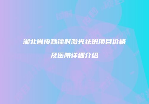 湖北省皮秒镭射激光祛斑项目价格及医院详细介绍