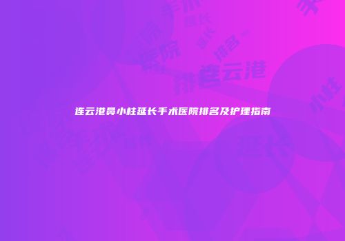 连云港鼻小柱延长手术医院排名及护理指南