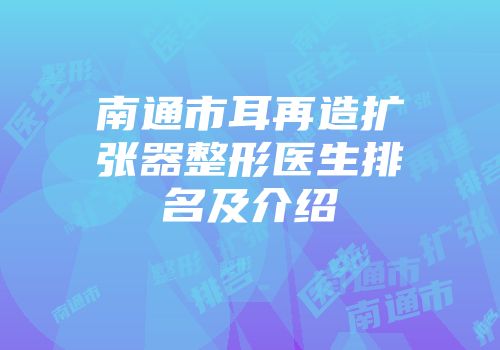 南通市耳再造扩张器整形医生排名及介绍