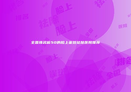 全国排名前50的脸上雀斑祛除医院推荐