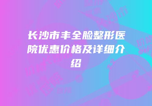 长沙市丰全脸整形医院优惠价格及详细介绍