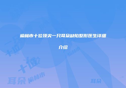榆林市十位顶尖一只耳朵缺陷整形医生详细介绍