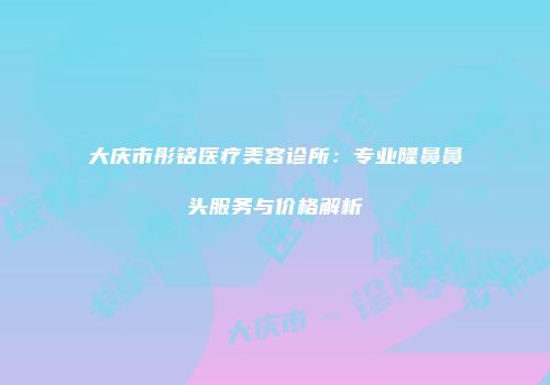 大庆市彤铭医疗美容诊所：专业隆鼻鼻头服务与价格解析
