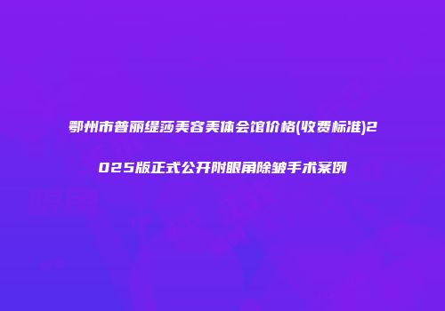鄂州市普丽缇莎美容美体会馆价格(收费标准)2025版正式公开附眼角除皱手术案例