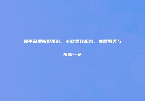 建平县医院整形科：专业美容机构，优质服务与价格一览