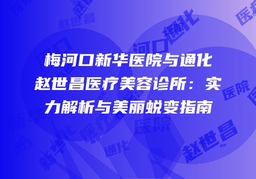 梅河口新华医院与通化赵世昌医疗美容诊所：实力解析与美丽蜕变指南