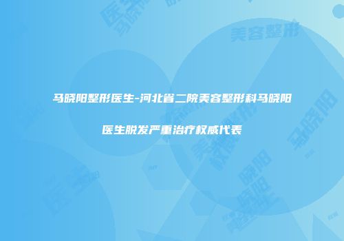 马晓阳整形医生-河北省二院美容整形科马晓阳医生脱发严重治疗权威代表