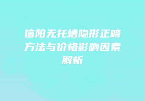 信阳无托槽隐形正畸方法与价格影响因素解析