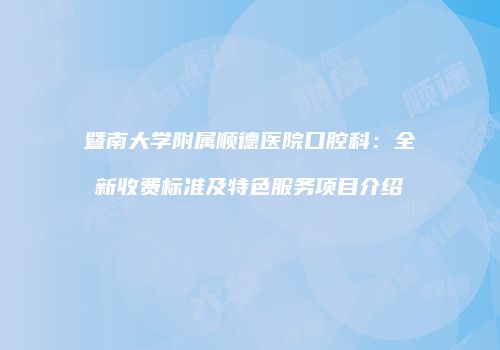 暨南大学附属顺德医院口腔科：全新收费标准及特色服务项目介绍
