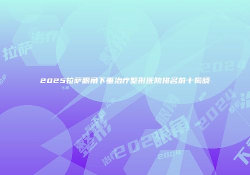 2025拉萨眼角下垂治疗整形医院排名前十揭晓