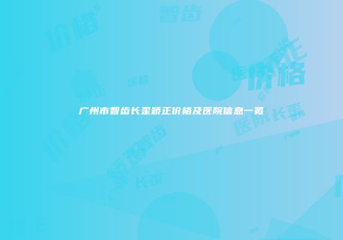 广州市智齿长歪矫正价格及医院信息一览
