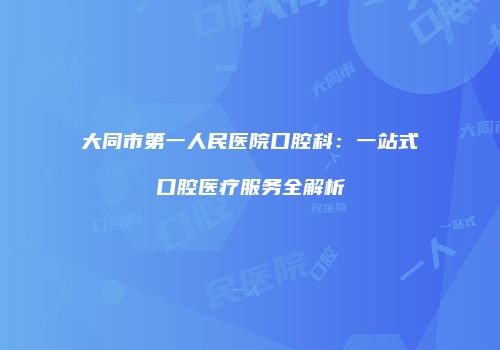 大同市第一人民医院口腔科：一站式口腔医疗服务全解析