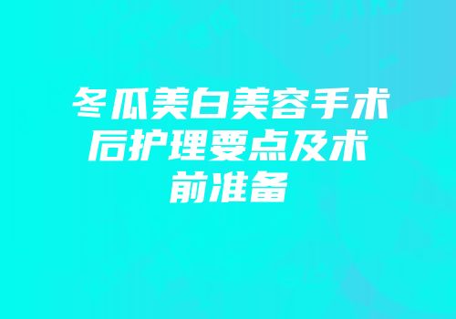 冬瓜美白美容手术后护理要点及术前准备