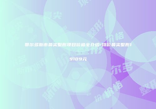 鄂尔多斯市鼻尖整形项目价格全介绍-均价鼻尖整形19109元