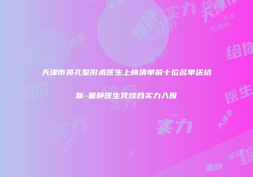 天津市鼻孔整形术医生上榜清单前十位名单送给你-董静医生凭综合实力入围
