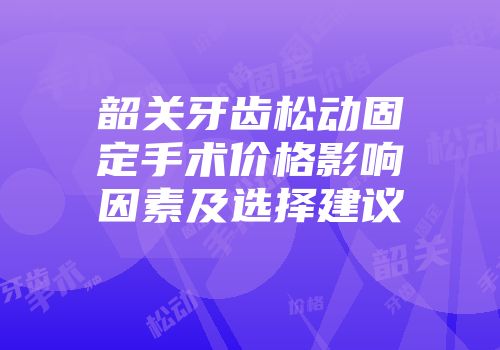 韶关牙齿松动固定手术价格影响因素及选择建议