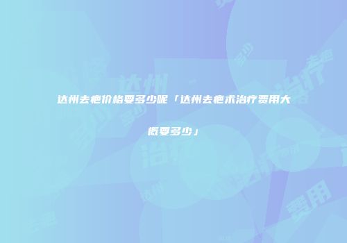 达州去疤价格要多少呢「达州去疤术治疗费用大概要多少」