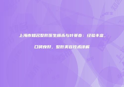 上海市知名整形医生杨永与叶赛春：经验丰富，口碑良好，整形美容技术详解