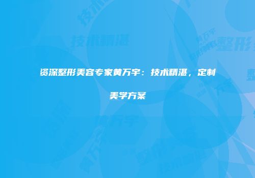 资深整形美容专家黄万宇：技术精湛，定制美学方案
