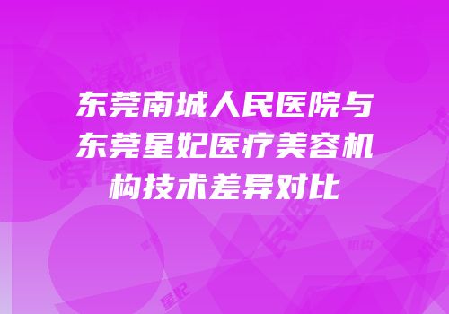 东莞南城人民医院与东莞星妃医疗美容机构技术差异对比