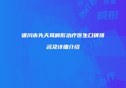 银川市先天耳畸形治疗医生口碑排名及详细介绍