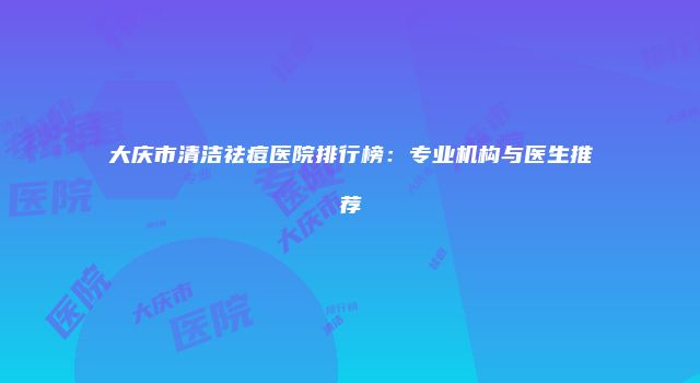 大庆市清洁祛痘医院排行榜：专业机构与医生推荐