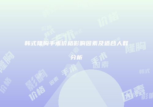 韩式隆胸手术价格影响因素及适合人群分析
