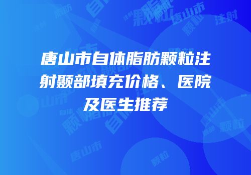 唐山市自体脂肪颗粒注射颞部填充价格、医院及医生推荐