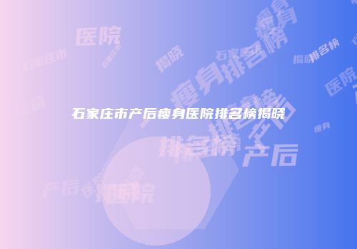 石家庄市产后瘦身医院排名榜揭晓