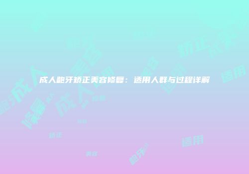 成人龅牙矫正美容修复：适用人群与过程详解