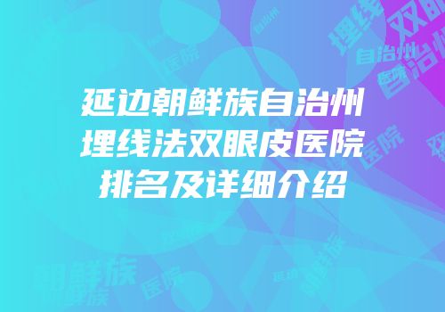 延边朝鲜族自治州埋线法双眼皮医院排名及详细介绍