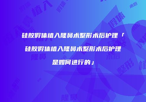 硅胶假体植入隆鼻术整形术后护理「硅胶假体植入隆鼻术整形术后护理是如何进行的」
