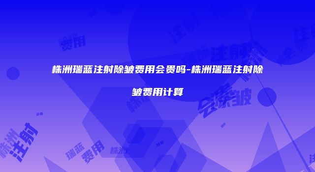株洲瑞蓝注射除皱费用会贵吗-株洲瑞蓝注射除皱费用计算