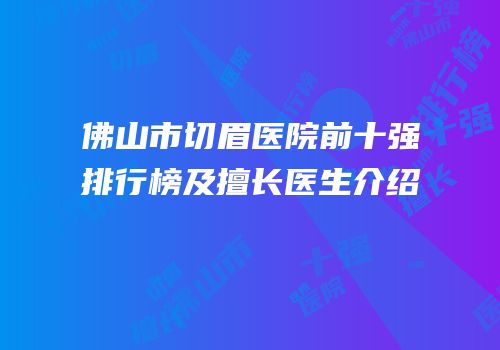 佛山市切眉医院前十强排行榜及擅长医生介绍