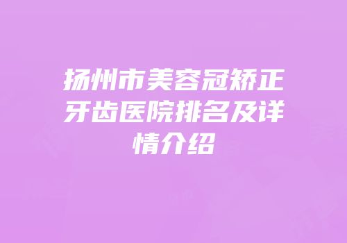 扬州市美容冠矫正牙齿医院排名及详情介绍