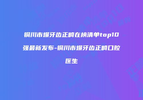 铜川市爆牙齿正畸在榜清单top10强最新发布-铜川市爆牙齿正畸口腔医生