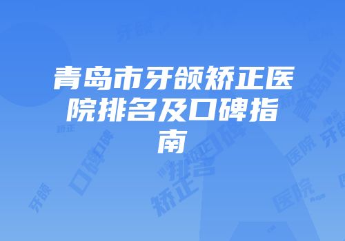 青岛市牙颌矫正医院排名及口碑指南