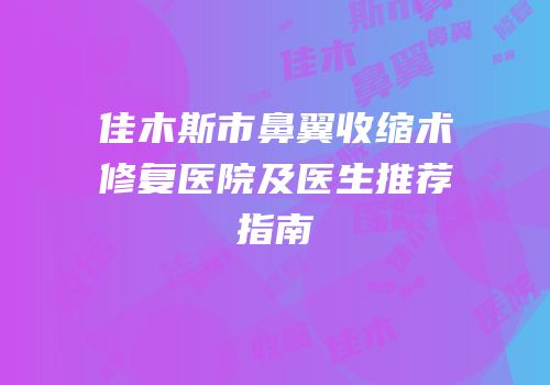 佳木斯市鼻翼收缩术修复医院及医生推荐指南