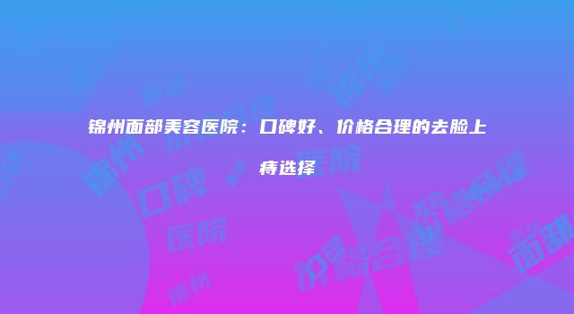 锦州面部美容医院：口碑好、价格合理的去脸上痔选择