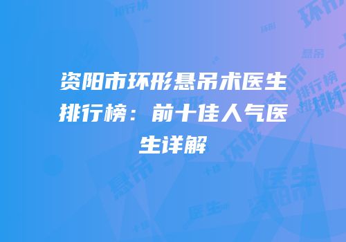资阳市环形悬吊术医生排行榜：前十佳人气医生详解