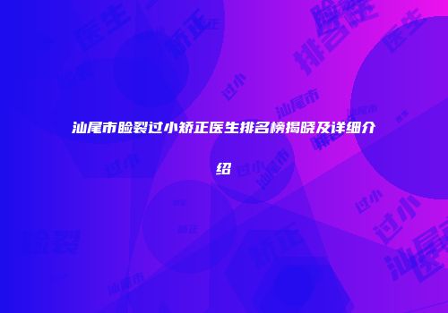 汕尾市睑裂过小矫正医生排名榜揭晓及详细介绍