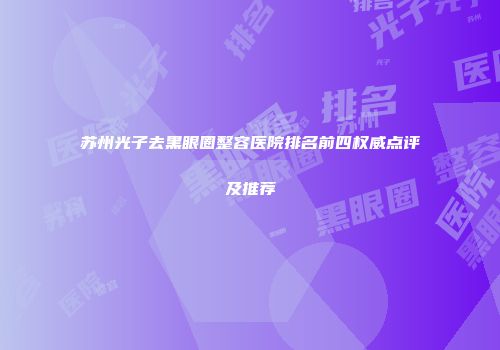 苏州光子去黑眼圈整容医院排名前四权威点评及推荐
