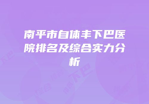 南平市自体丰下巴医院排名及综合实力分析