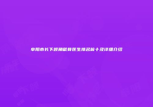 阜阳市长下颌角截骨医生排名前十及详细介绍
