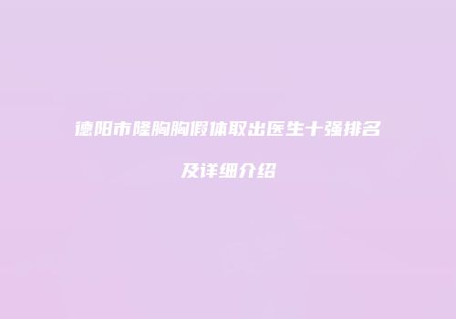德阳市隆胸胸假体取出医生十强排名及详细介绍