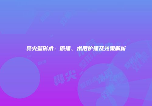 鼻尖整形术：原理、术后护理及效果解析