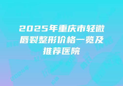 2025年重庆市轻微唇裂整形价格一览及推荐医院