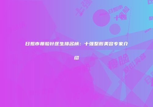 日照市瘦脸针医生排名榜：十强整形美容专家介绍