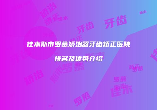 佳木斯市罗慕矫治器牙齿矫正医院排名及优势介绍
