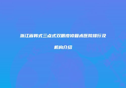 浙江省韩式三点式双眼皮修复术医院排行及机构介绍